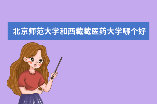 北京师范大学和西藏藏医药大学哪个好 录取分数线比较对比